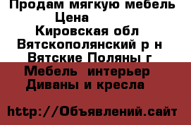 Продам мягкую мебель › Цена ­ 4 000 - Кировская обл., Вятскополянский р-н, Вятские Поляны г. Мебель, интерьер » Диваны и кресла   